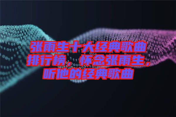 張雨生十大經(jīng)典歌曲排行榜，懷念張雨生，聽(tīng)他的經(jīng)典歌曲