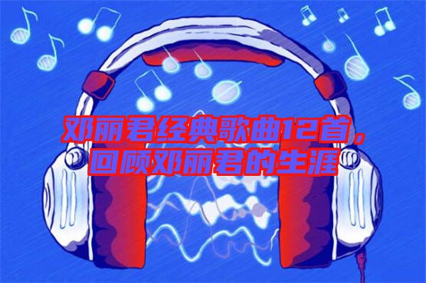 鄧麗君經(jīng)典歌曲12首，回顧?quán)圎惥纳? width=