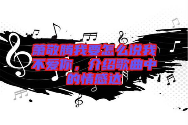 蕭敬騰我要怎么說(shuō)我不愛(ài)你，介紹歌曲中的情感達(dá)