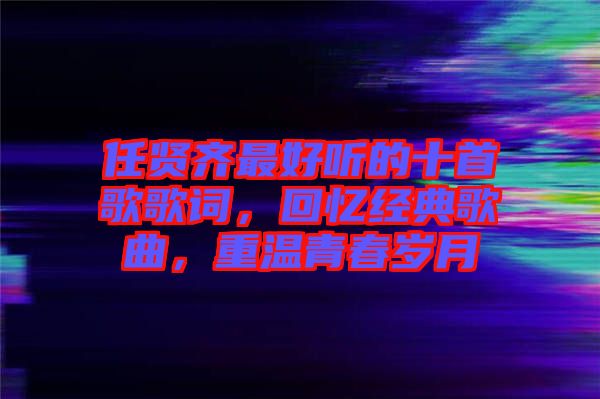 任賢齊最好聽的十首歌歌詞，回憶經(jīng)典歌曲，重溫青春歲月