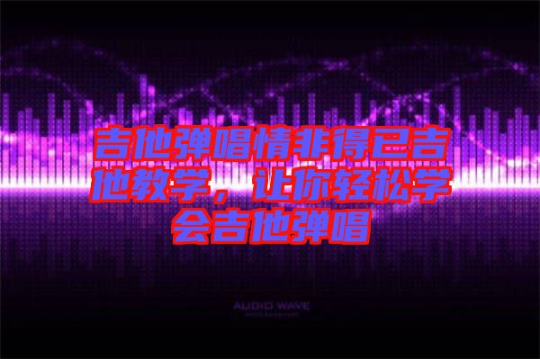 吉他彈唱情非得已吉他教學(xué)，讓你輕松學(xué)會吉他彈唱