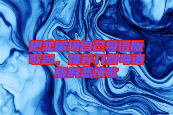 把悲留給自己粵語(yǔ)版歌名，推薦幾首粵語(yǔ)版的悲情歌
