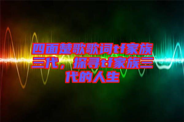 四面楚歌歌詞tf家族三代，探尋tf家族三代的人生
