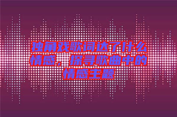 獨(dú)角戲歌詞達(dá)了什么情感，探尋歌曲中的情感主題