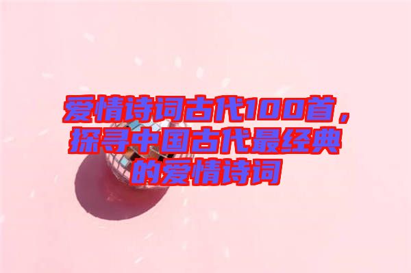 愛(ài)情詩(shī)詞古代100首，探尋中國(guó)古代最經(jīng)典的愛(ài)情詩(shī)詞