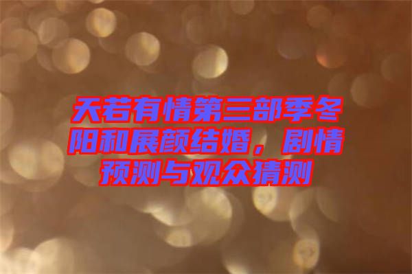 天若有情第三部季冬陽和展顏結(jié)婚，劇情預(yù)測與觀眾猜測