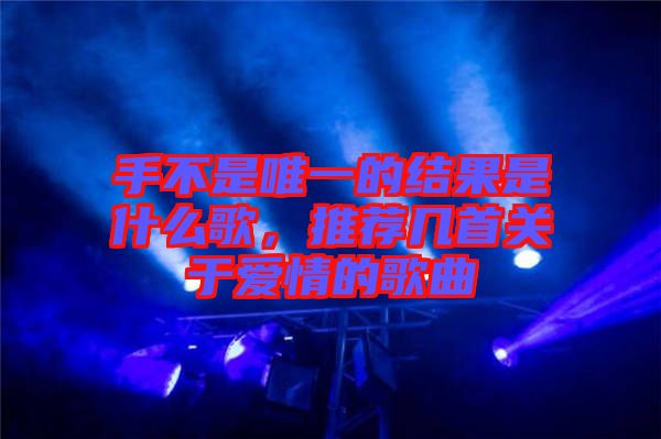 手不是唯一的結(jié)果是什么歌，推薦幾首關(guān)于愛情的歌曲