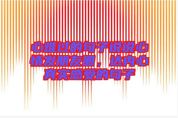 心難過的句子說說心情發(fā)朋友圈，達(dá)內(nèi)心真實(shí)感受的句子