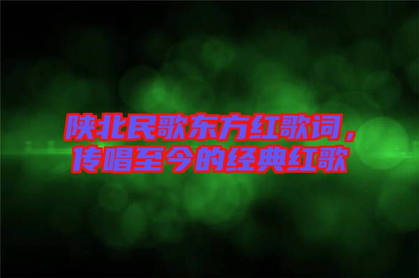 陜北民歌東方紅歌詞，傳唱至今的經(jīng)典紅歌