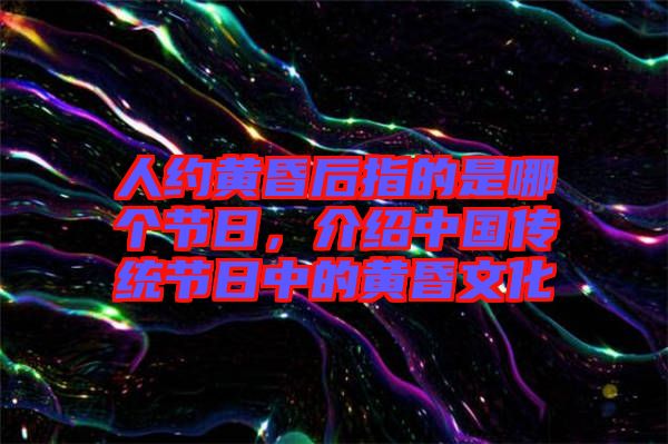 人約黃昏后指的是哪個(gè)節(jié)日，介紹中國(guó)傳統(tǒng)節(jié)日中的黃昏文化