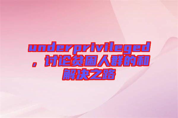 underprivileged，討論貧困人群的和解決之路