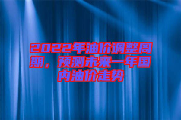 2022年油價調整周期，預測未來一年國內油價走勢