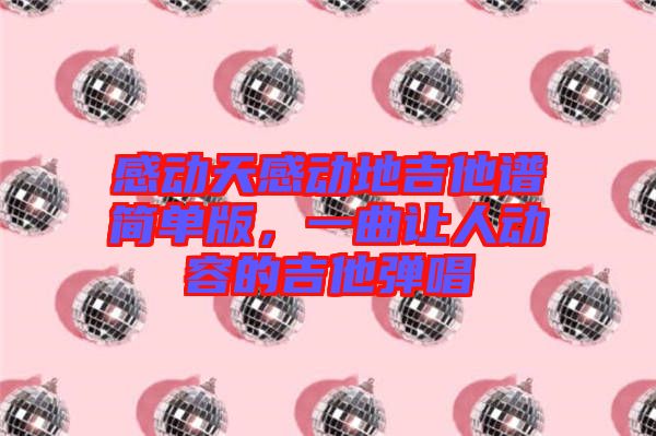 感動(dòng)天感動(dòng)地吉他譜簡(jiǎn)單版，一曲讓人動(dòng)容的吉他彈唱