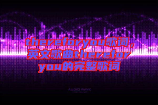 thereforyou歌詞，英文歌曲thereforyou的完整歌詞