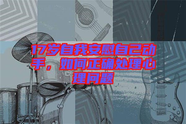 17歲自我安慰自己動手，如何正確處理心理問題