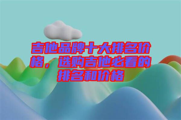 吉他品牌十大排名價格，選購吉他必看的排名和價格