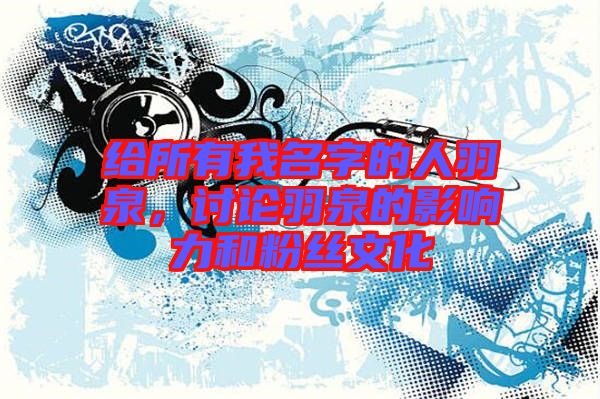 給所有我名字的人羽泉，討論羽泉的影響力和粉絲文化