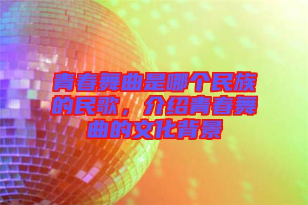 青春舞曲是哪個(gè)民族的民歌，介紹青春舞曲的文化背景