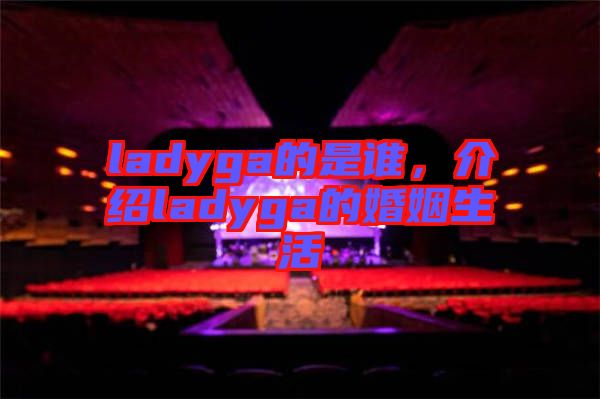 ladyga的是誰，介紹ladyga的婚姻生活