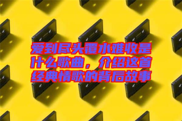 愛到盡頭覆水難收是什么歌曲，介紹這首經(jīng)典情歌的背后故事