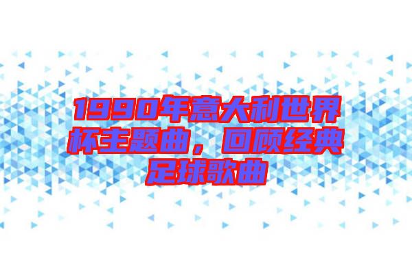 1990年意大利世界杯主題曲，回顧經(jīng)典足球歌曲