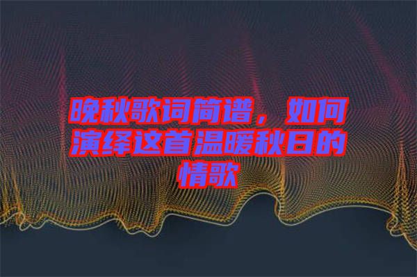 晚秋歌詞簡(jiǎn)譜，如何演繹這首溫暖秋日的情歌