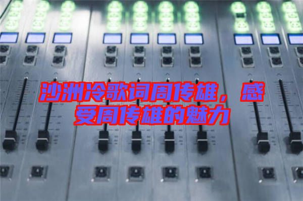 沙洲冷歌詞周傳雄，感受周傳雄的魅力