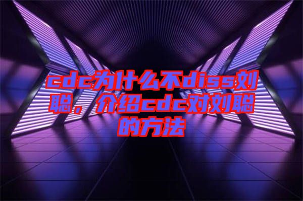 cdc為什么不diss劉聰，介紹cdc對劉聰?shù)姆椒? width=