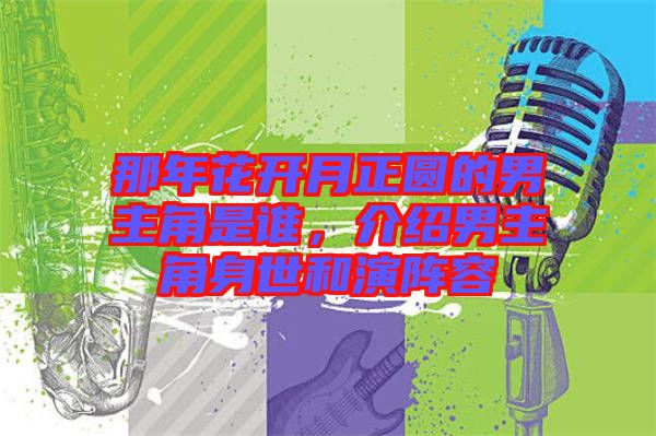 那年花開月正圓的男主角是誰，介紹男主角身世和演陣容