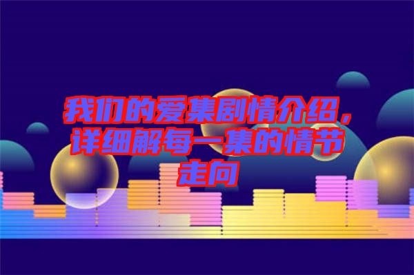 我們的愛集劇情介紹，詳細(xì)解每一集的情節(jié)走向