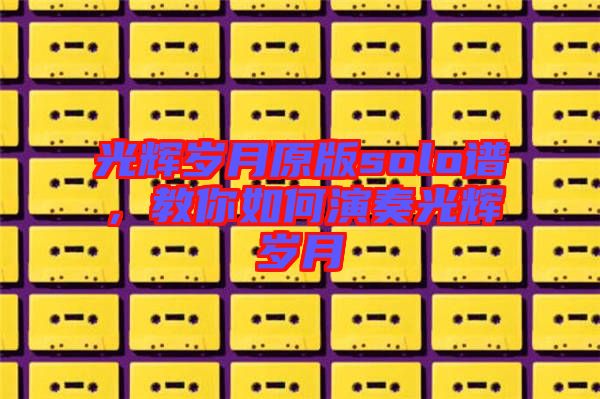 光輝歲月原版solo譜，教你如何演奏光輝歲月