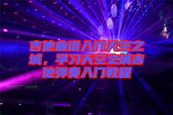 吉他曲譜入門天空之城，學習天空之城吉他彈奏入門教程
