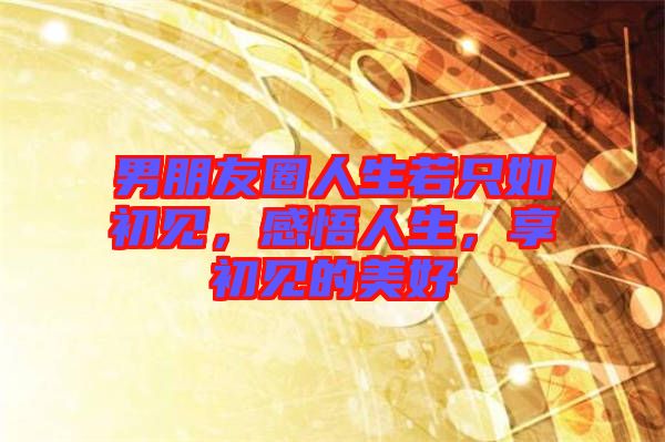 男朋友圈人生若只如初見，感悟人生，享初見的美好
