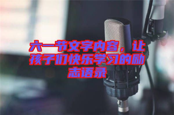 六一節(jié)文字內(nèi)容，讓孩子們快樂學(xué)習(xí)的勵志語錄