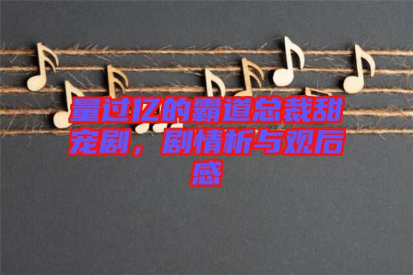 量過億的霸道總裁甜寵劇，劇情析與觀后感