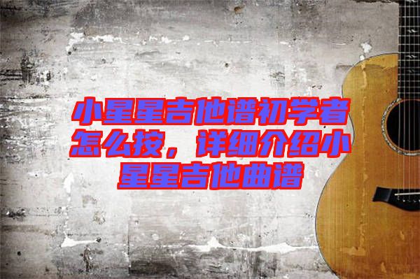 小星星吉他譜初學者怎么按，詳細介紹小星星吉他曲譜