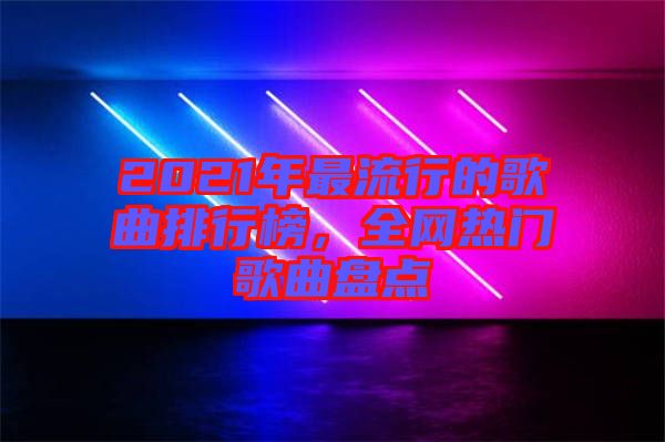 2021年最流行的歌曲排行榜，全網(wǎng)熱門歌曲盤點(diǎn)