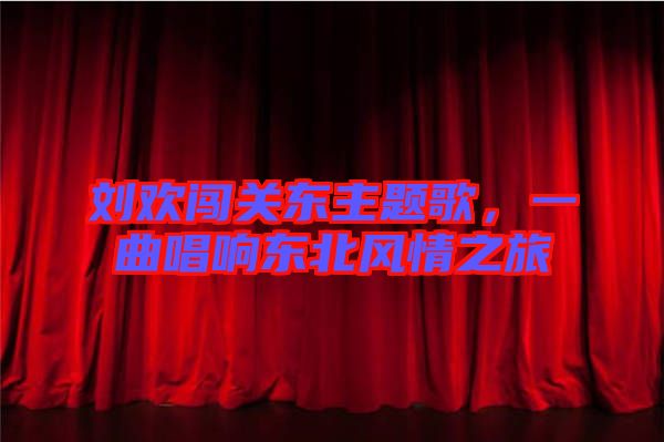 劉歡闖關東主題歌，一曲唱響東北風情之旅