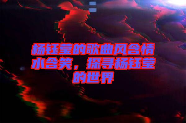 楊鈺瑩的歌曲風含情水含笑，探尋楊鈺瑩的世界