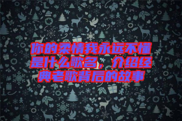 你的柔情我永遠(yuǎn)不懂是什么歌名，介紹經(jīng)典老歌背后的故事