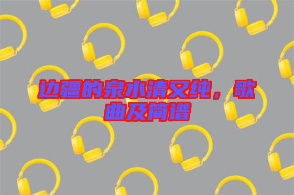 邊疆的泉水清又純，歌曲及簡譜