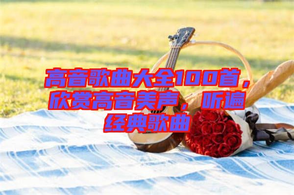 高音歌曲大全100首，欣賞高音美聲，聽遍經(jīng)典歌曲