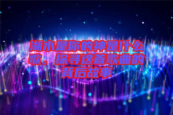 湖水是你的神是什么歌，探尋這首歌曲的背后故事