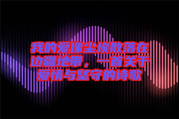 我的愛像塵埃散落在邊疆地帶，一首關(guān)于愛情與堅守的詩歌