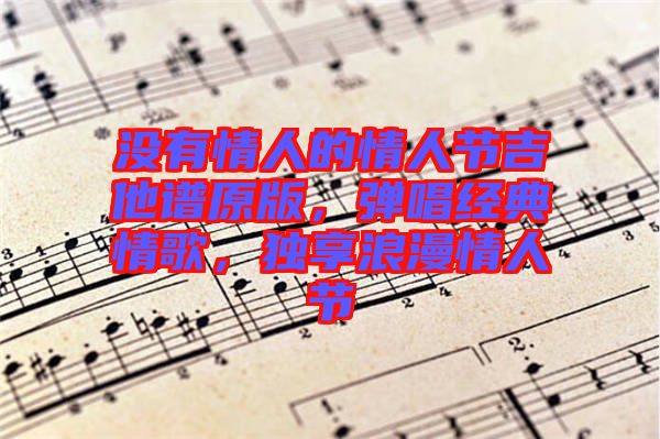沒(méi)有情人的情人節(jié)吉他譜原版，彈唱經(jīng)典情歌，獨(dú)享浪漫情人節(jié)