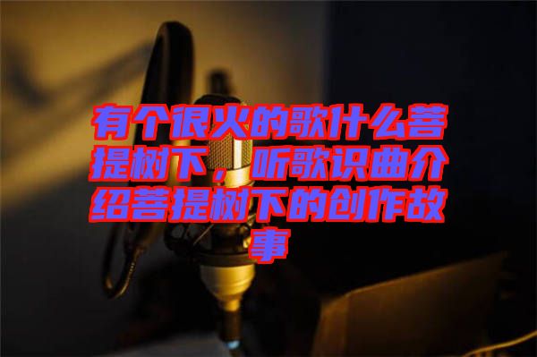 有個(gè)很火的歌什么菩提樹下，聽歌識(shí)曲介紹菩提樹下的創(chuàng)作故事
