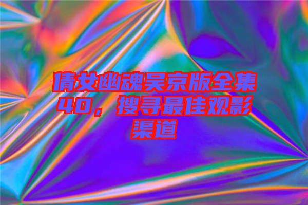 倩女幽魂吳京版全集40，搜尋最佳觀影渠道