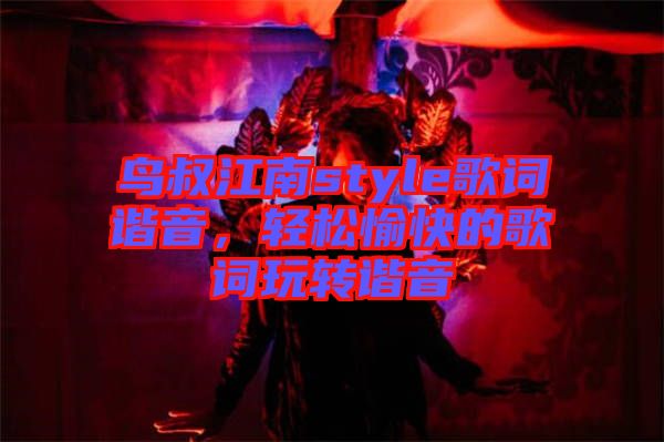 鳥叔江南style歌詞諧音，輕松愉快的歌詞玩轉(zhuǎn)諧音