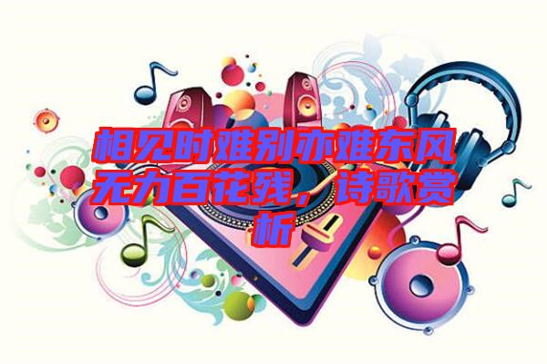 相見(jiàn)時(shí)難別亦難東風(fēng)無(wú)力百花殘，詩(shī)歌賞析