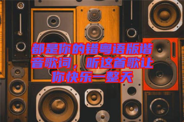 都是你的錯粵語版諧音歌詞，聽這首歌讓你快樂一整天